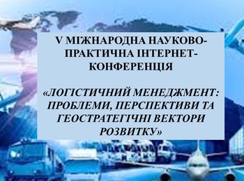 V МІЖНАРОДНА НАУКОВО-ПРАКТИЧНА ІНТЕРНЕТ-КОНФЕРЕНЦІЯ «ЛОГІСТИЧНИЙ МЕНЕДЖМЕНТ: ПРОБЛЕМИ, ПЕРСПЕКТИВИ ТА ГЕОСТРАТЕГІЧНІ ВЕКТОРИ РОЗВИТКУ»